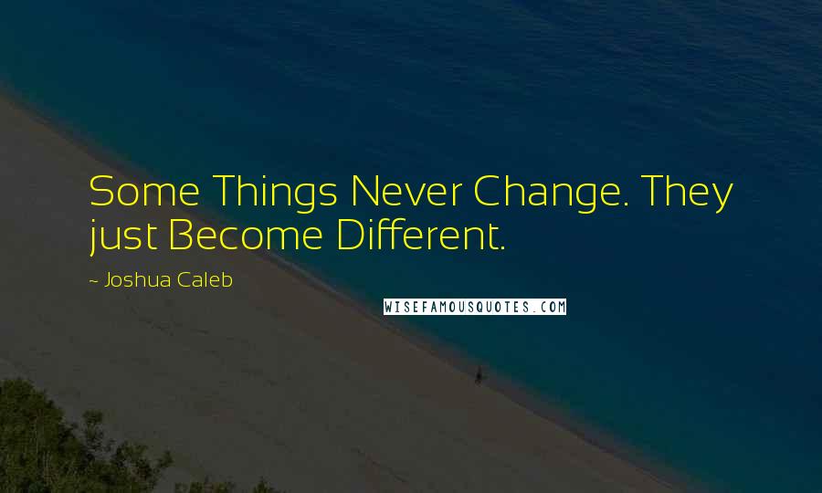 Joshua Caleb Quotes: Some Things Never Change. They just Become Different.