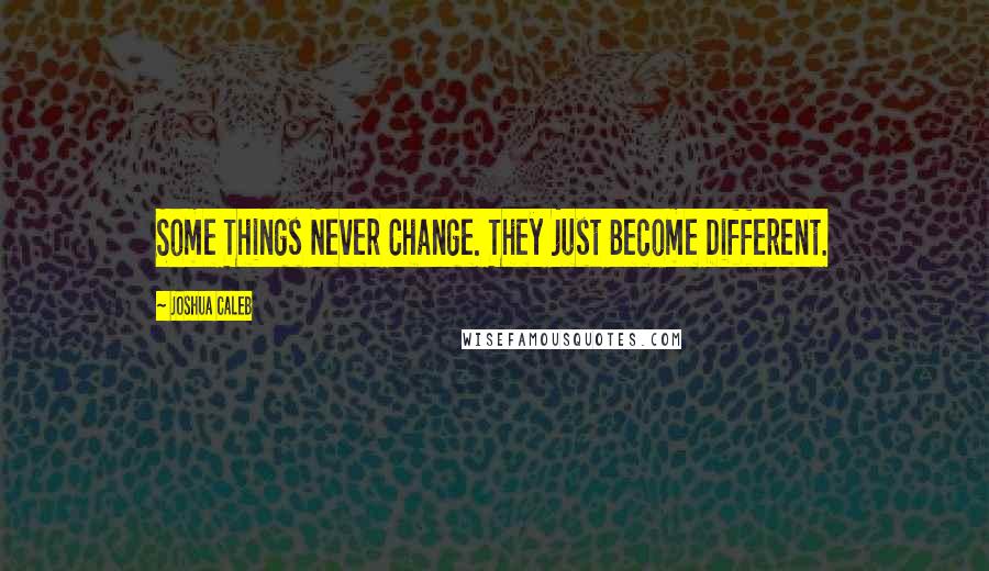 Joshua Caleb Quotes: Some Things Never Change. They just Become Different.
