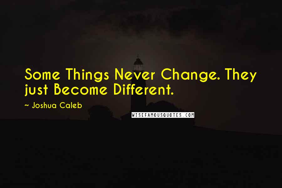 Joshua Caleb Quotes: Some Things Never Change. They just Become Different.