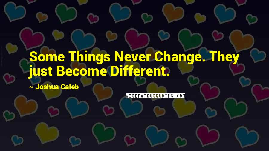Joshua Caleb Quotes: Some Things Never Change. They just Become Different.