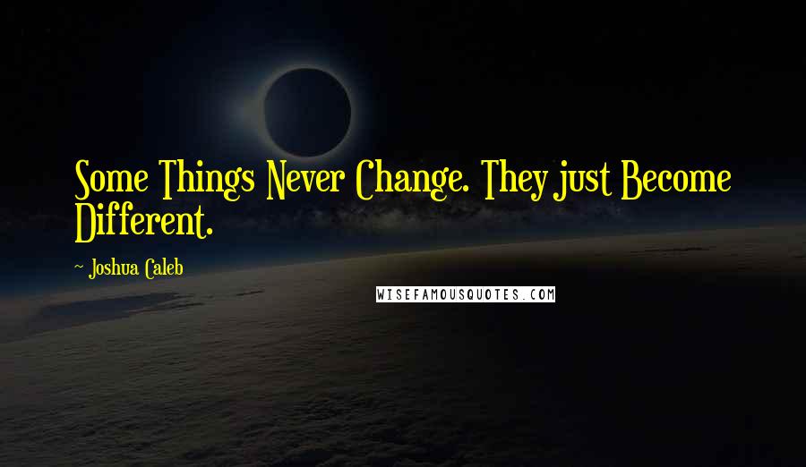 Joshua Caleb Quotes: Some Things Never Change. They just Become Different.