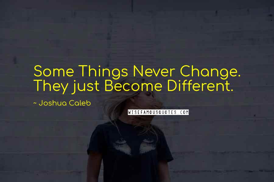 Joshua Caleb Quotes: Some Things Never Change. They just Become Different.