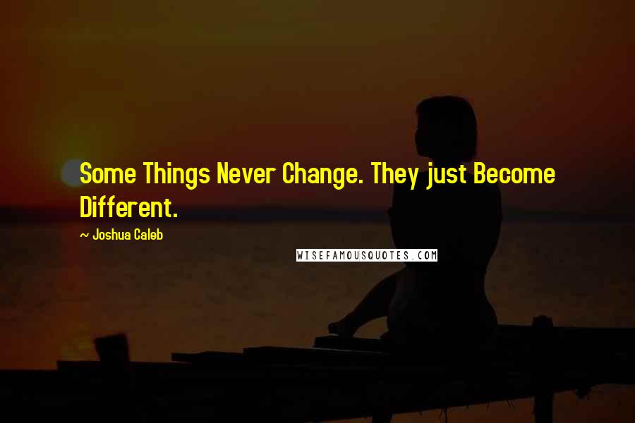 Joshua Caleb Quotes: Some Things Never Change. They just Become Different.