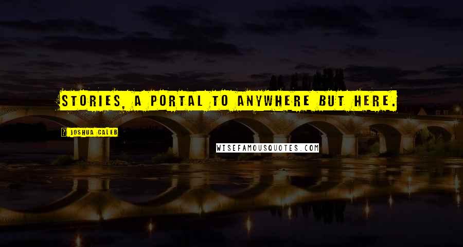 Joshua Caleb Quotes: Stories, A Portal to Anywhere but Here.