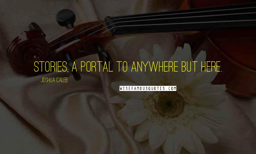 Joshua Caleb Quotes: Stories, A Portal to Anywhere but Here.