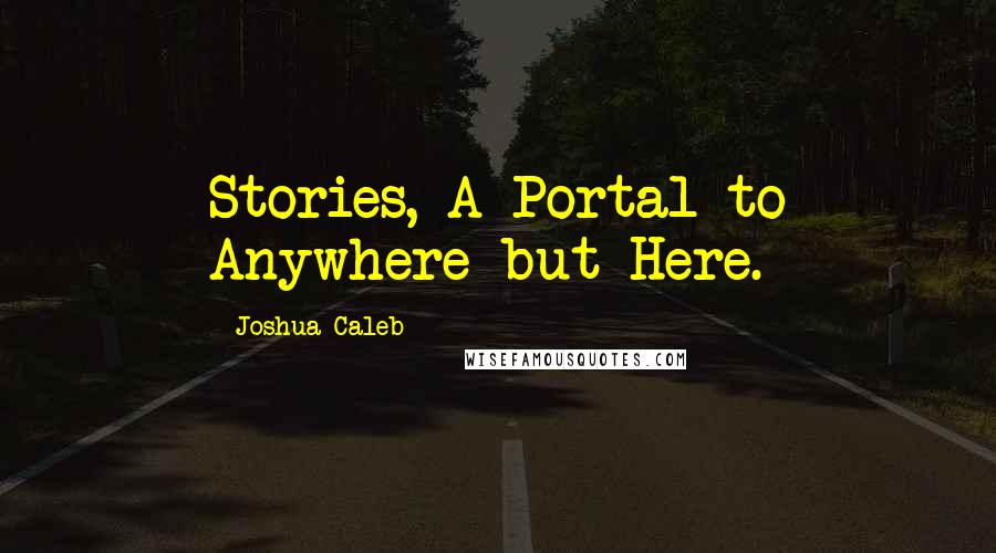 Joshua Caleb Quotes: Stories, A Portal to Anywhere but Here.