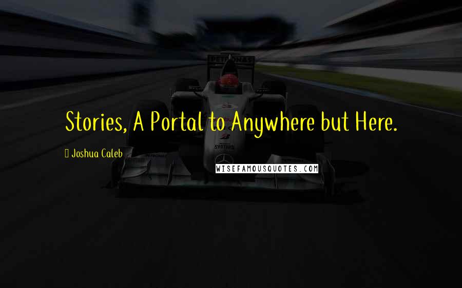 Joshua Caleb Quotes: Stories, A Portal to Anywhere but Here.