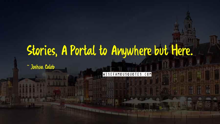 Joshua Caleb Quotes: Stories, A Portal to Anywhere but Here.