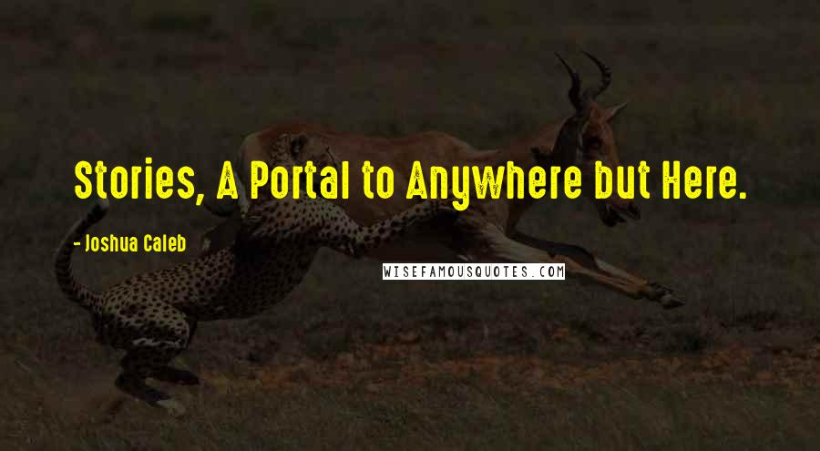 Joshua Caleb Quotes: Stories, A Portal to Anywhere but Here.
