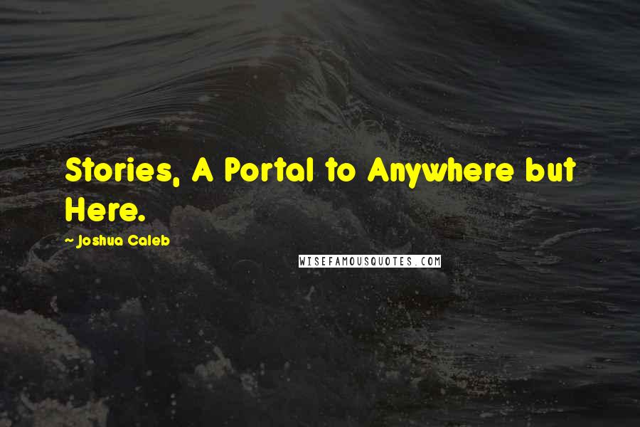 Joshua Caleb Quotes: Stories, A Portal to Anywhere but Here.