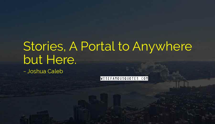 Joshua Caleb Quotes: Stories, A Portal to Anywhere but Here.