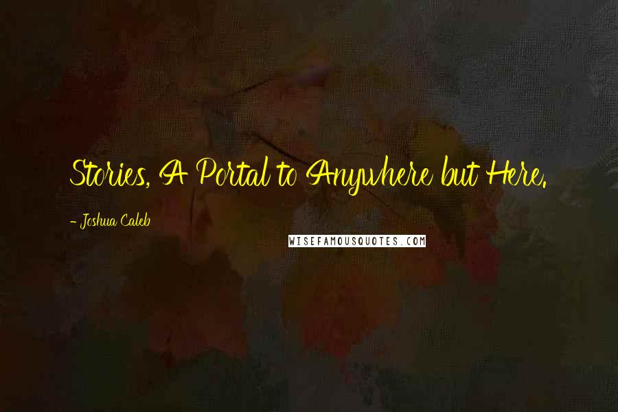 Joshua Caleb Quotes: Stories, A Portal to Anywhere but Here.