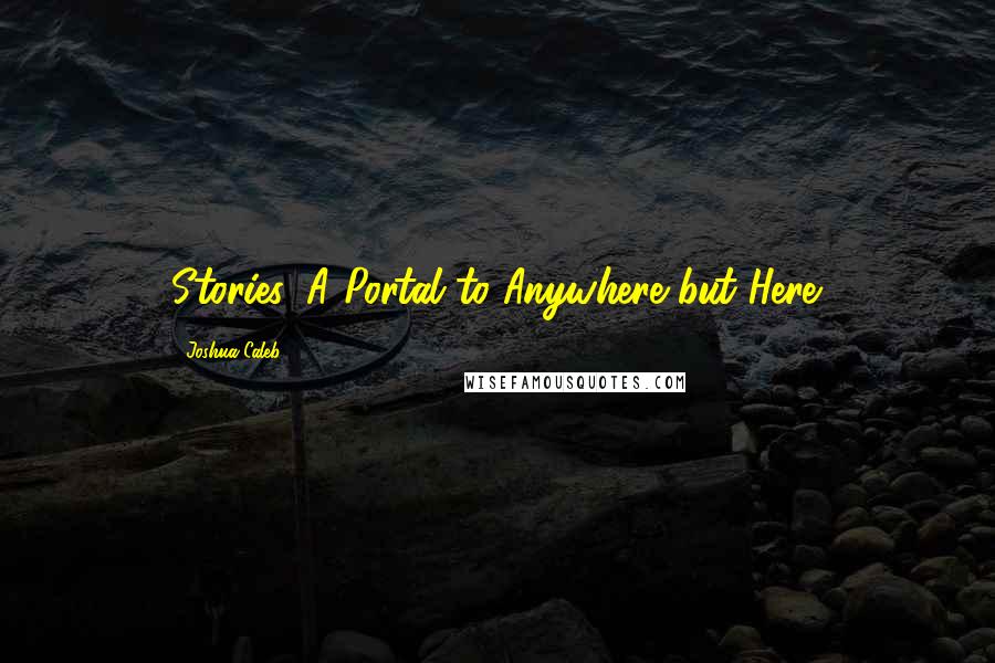 Joshua Caleb Quotes: Stories, A Portal to Anywhere but Here.