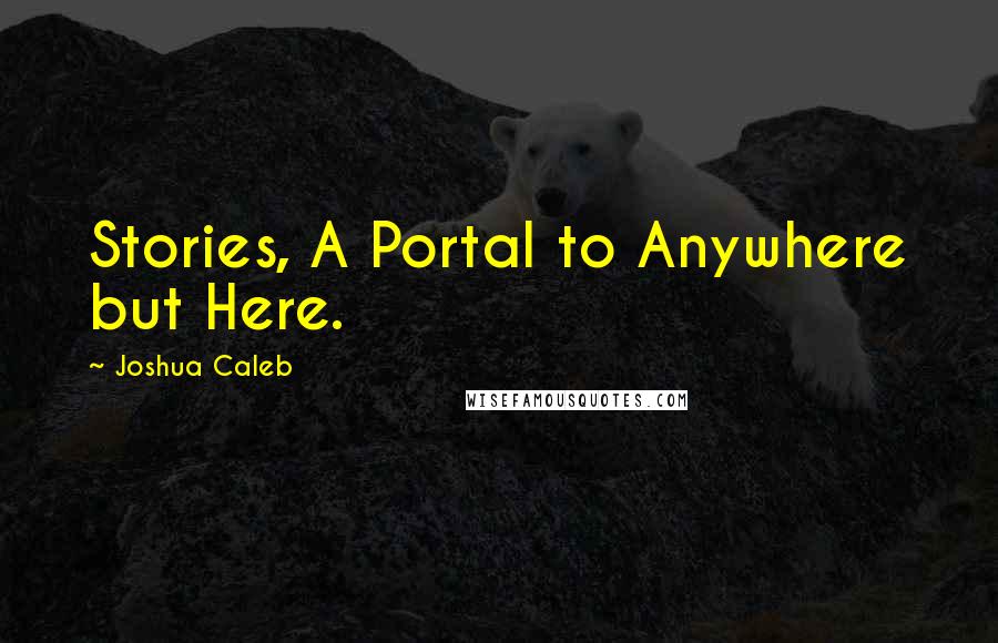 Joshua Caleb Quotes: Stories, A Portal to Anywhere but Here.