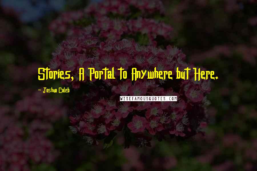 Joshua Caleb Quotes: Stories, A Portal to Anywhere but Here.