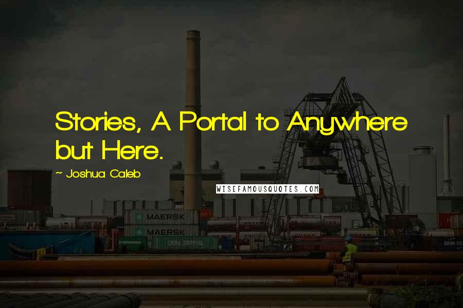 Joshua Caleb Quotes: Stories, A Portal to Anywhere but Here.