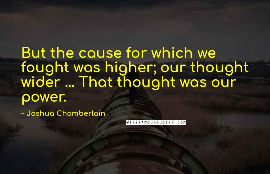 Joshua Chamberlain Quotes: But the cause for which we fought was higher; our thought wider ... That thought was our power.