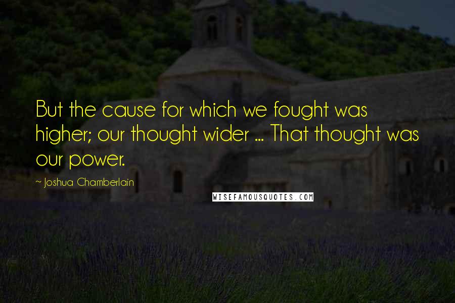 Joshua Chamberlain Quotes: But the cause for which we fought was higher; our thought wider ... That thought was our power.