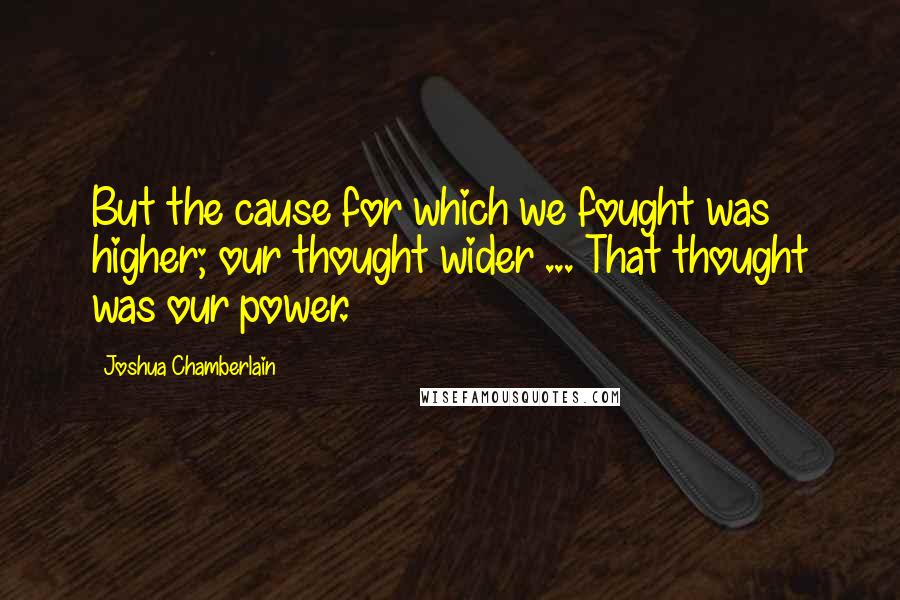 Joshua Chamberlain Quotes: But the cause for which we fought was higher; our thought wider ... That thought was our power.