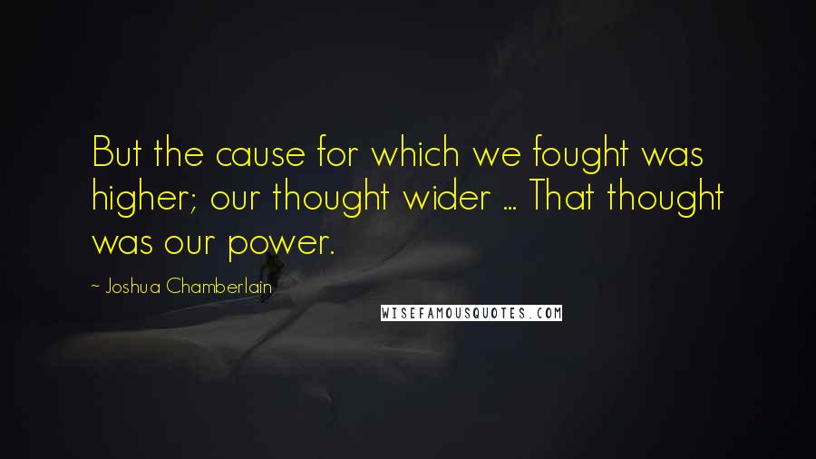Joshua Chamberlain Quotes: But the cause for which we fought was higher; our thought wider ... That thought was our power.