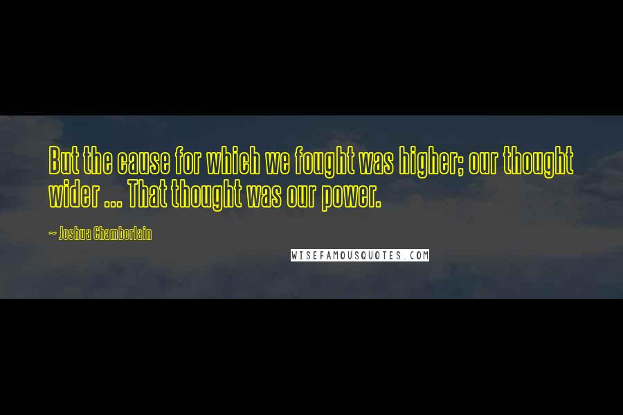 Joshua Chamberlain Quotes: But the cause for which we fought was higher; our thought wider ... That thought was our power.