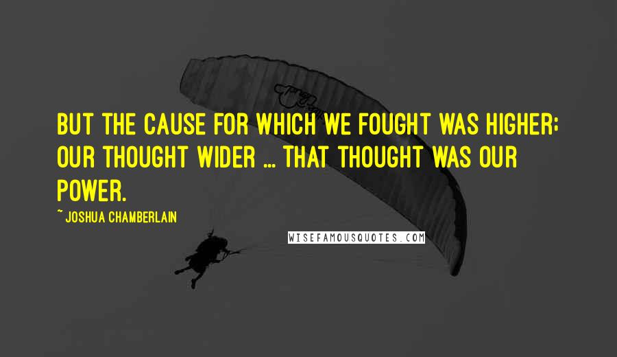 Joshua Chamberlain Quotes: But the cause for which we fought was higher; our thought wider ... That thought was our power.