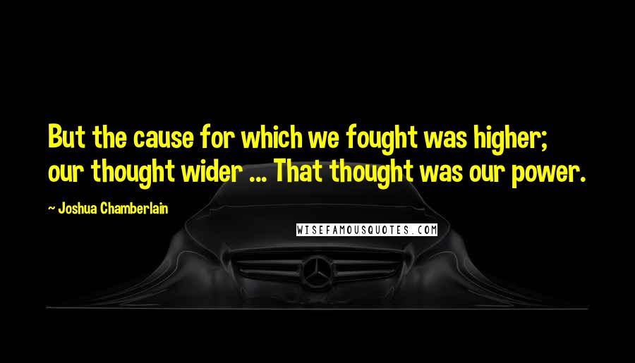 Joshua Chamberlain Quotes: But the cause for which we fought was higher; our thought wider ... That thought was our power.