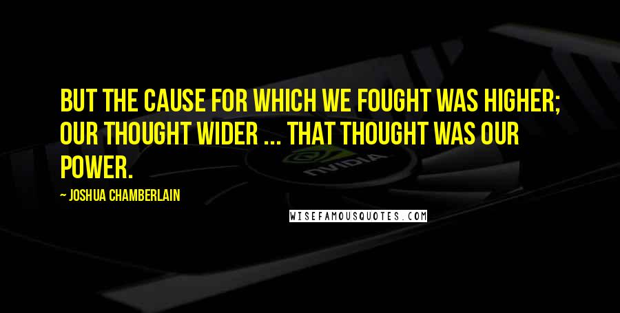 Joshua Chamberlain Quotes: But the cause for which we fought was higher; our thought wider ... That thought was our power.