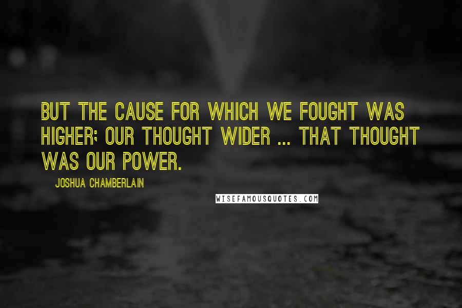 Joshua Chamberlain Quotes: But the cause for which we fought was higher; our thought wider ... That thought was our power.
