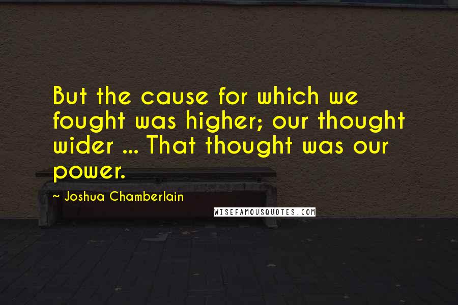 Joshua Chamberlain Quotes: But the cause for which we fought was higher; our thought wider ... That thought was our power.