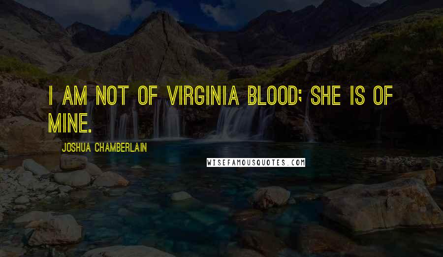 Joshua Chamberlain Quotes: I am not of Virginia blood; she is of mine.