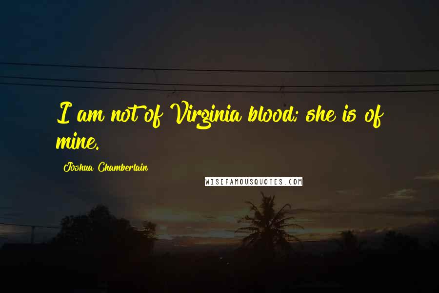 Joshua Chamberlain Quotes: I am not of Virginia blood; she is of mine.