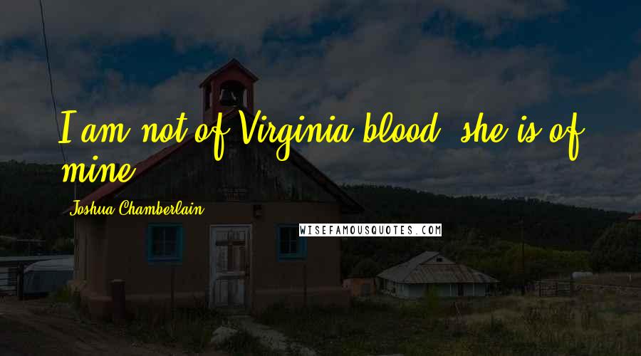 Joshua Chamberlain Quotes: I am not of Virginia blood; she is of mine.