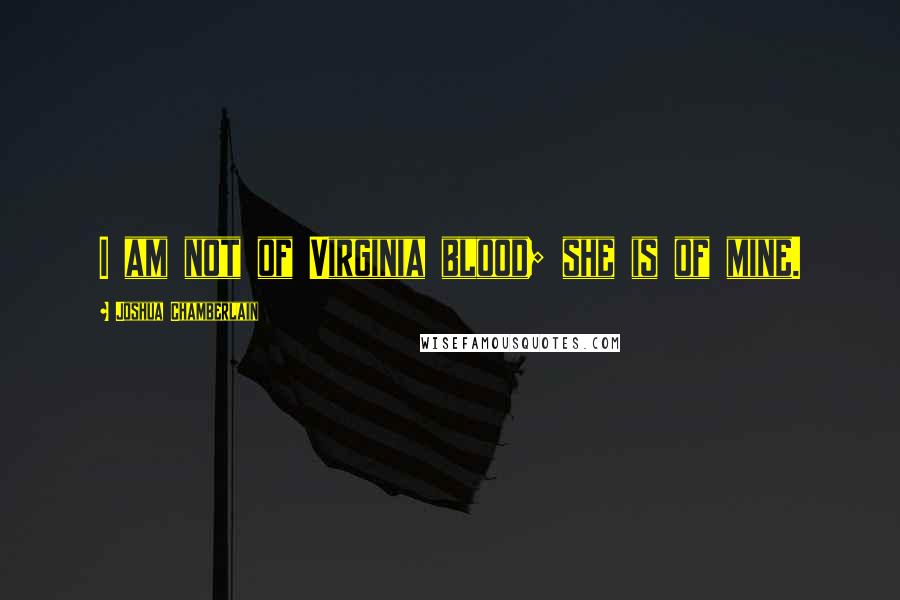 Joshua Chamberlain Quotes: I am not of Virginia blood; she is of mine.