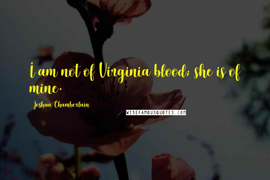 Joshua Chamberlain Quotes: I am not of Virginia blood; she is of mine.