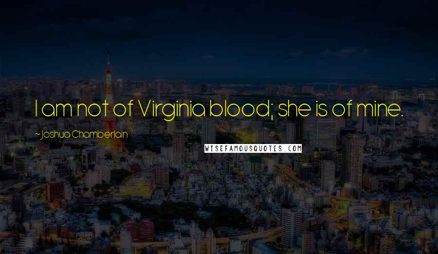 Joshua Chamberlain Quotes: I am not of Virginia blood; she is of mine.