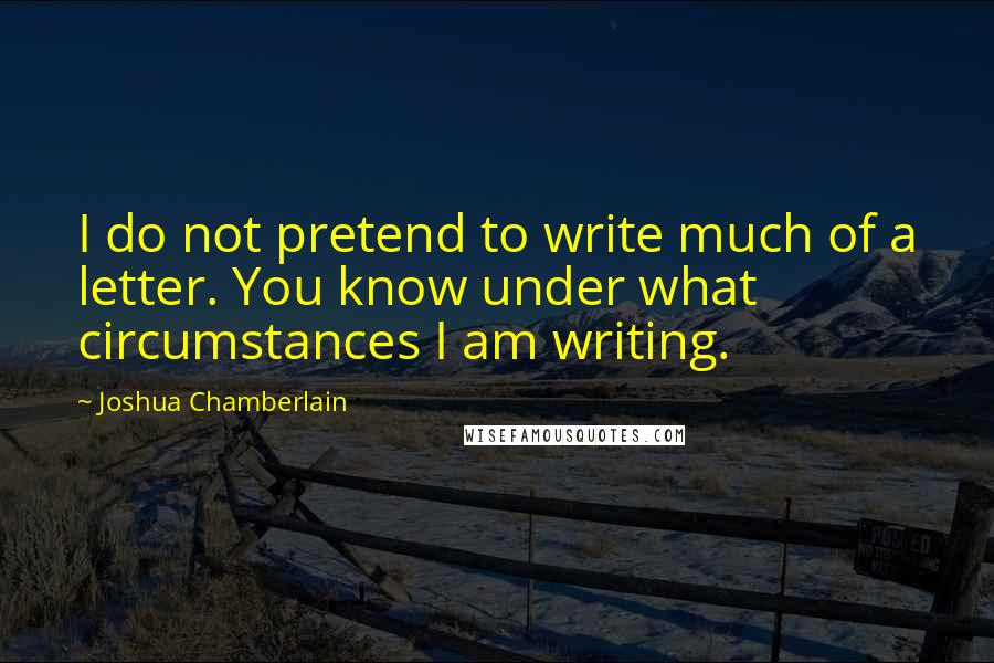 Joshua Chamberlain Quotes: I do not pretend to write much of a letter. You know under what circumstances I am writing.