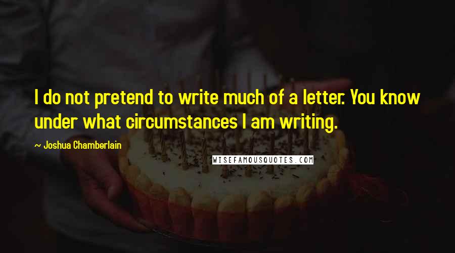 Joshua Chamberlain Quotes: I do not pretend to write much of a letter. You know under what circumstances I am writing.