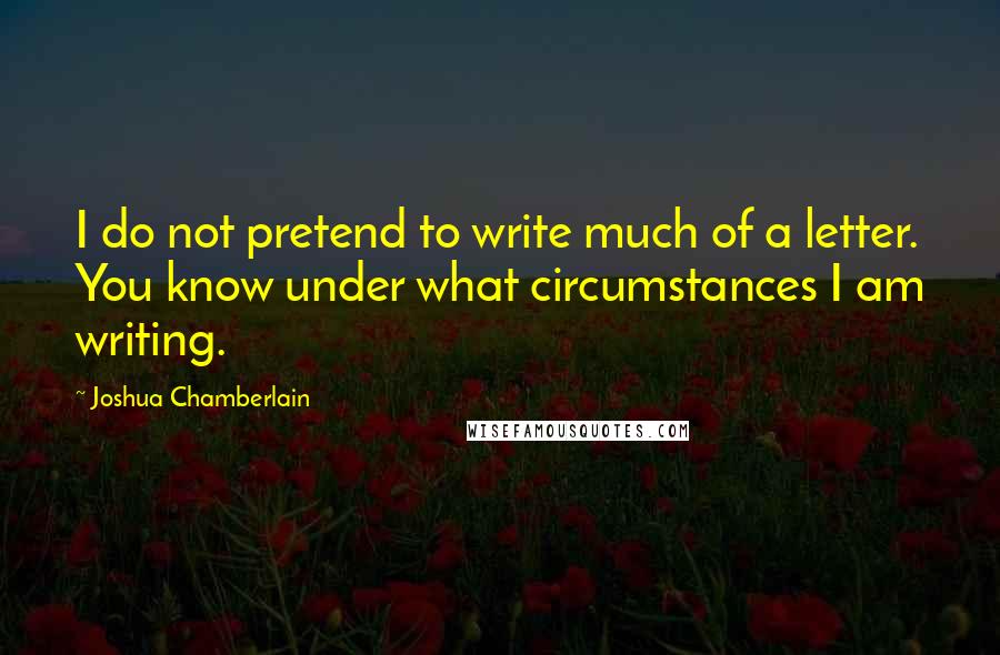 Joshua Chamberlain Quotes: I do not pretend to write much of a letter. You know under what circumstances I am writing.