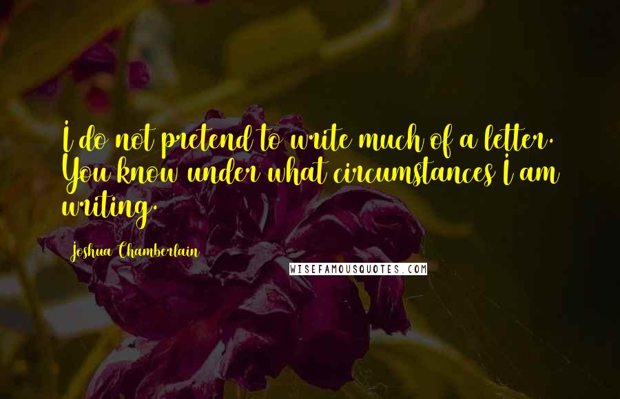 Joshua Chamberlain Quotes: I do not pretend to write much of a letter. You know under what circumstances I am writing.