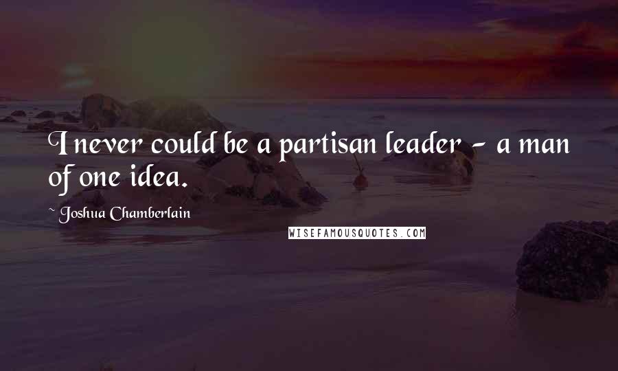 Joshua Chamberlain Quotes: I never could be a partisan leader - a man of one idea.