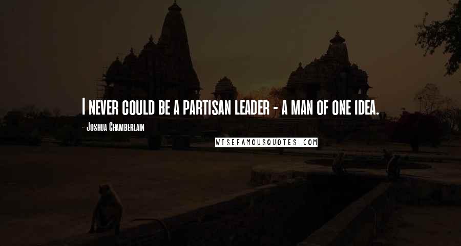 Joshua Chamberlain Quotes: I never could be a partisan leader - a man of one idea.