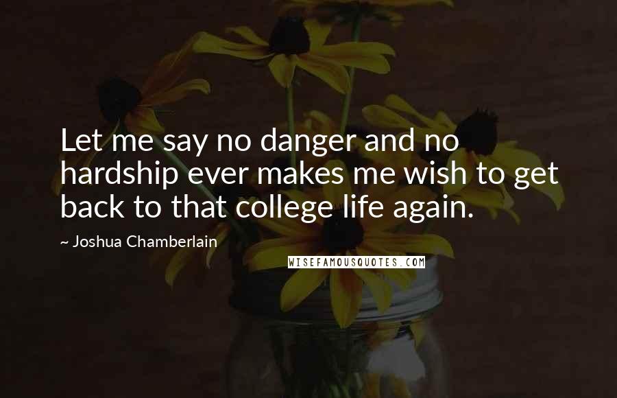 Joshua Chamberlain Quotes: Let me say no danger and no hardship ever makes me wish to get back to that college life again.