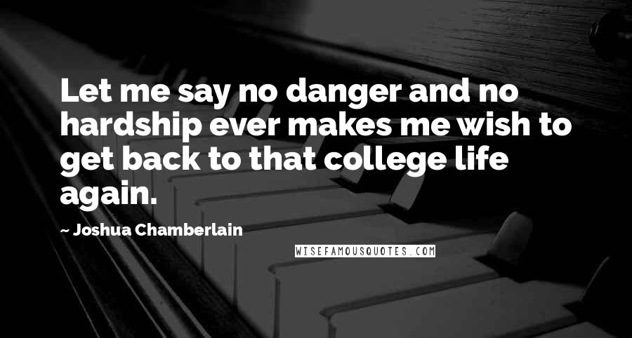 Joshua Chamberlain Quotes: Let me say no danger and no hardship ever makes me wish to get back to that college life again.