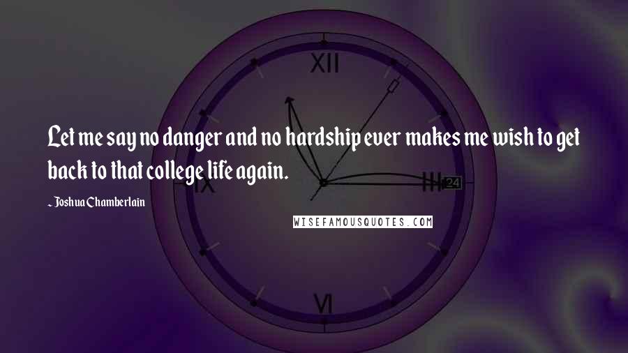 Joshua Chamberlain Quotes: Let me say no danger and no hardship ever makes me wish to get back to that college life again.