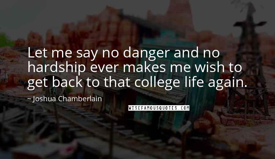 Joshua Chamberlain Quotes: Let me say no danger and no hardship ever makes me wish to get back to that college life again.