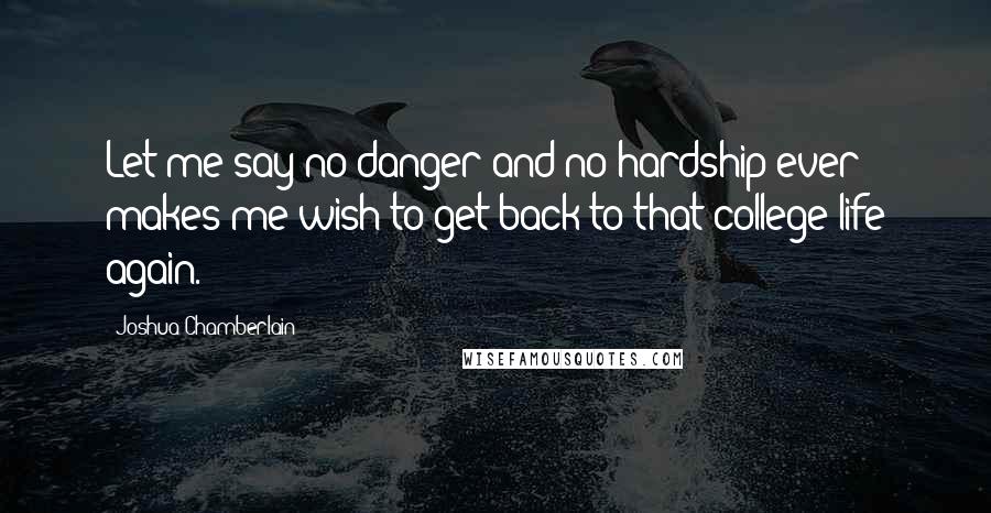 Joshua Chamberlain Quotes: Let me say no danger and no hardship ever makes me wish to get back to that college life again.