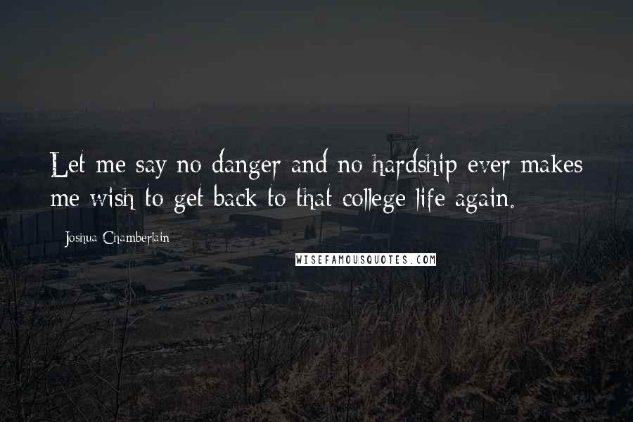 Joshua Chamberlain Quotes: Let me say no danger and no hardship ever makes me wish to get back to that college life again.