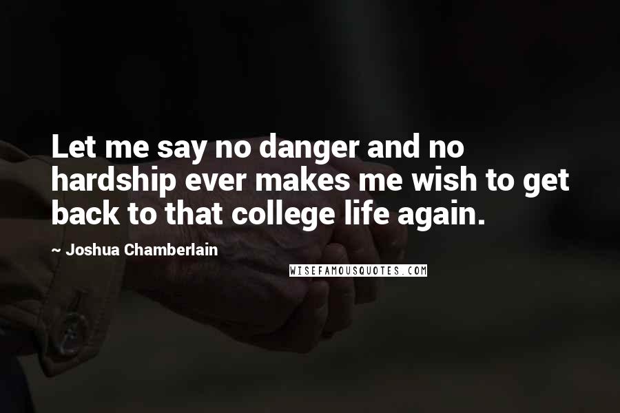 Joshua Chamberlain Quotes: Let me say no danger and no hardship ever makes me wish to get back to that college life again.