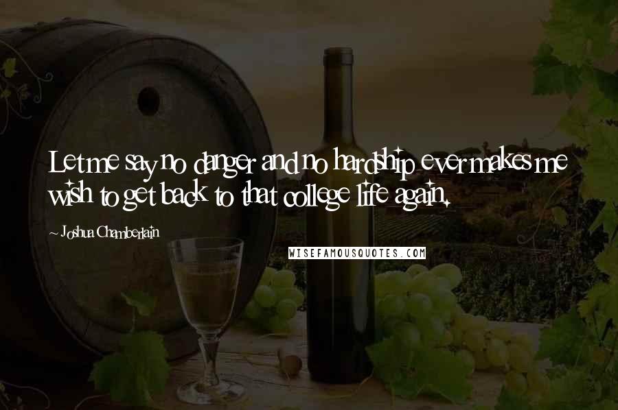 Joshua Chamberlain Quotes: Let me say no danger and no hardship ever makes me wish to get back to that college life again.